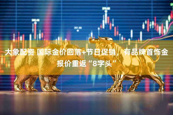 大象配资 国际金价回落+节日促销，有品牌首饰金报价重返“8字头”
