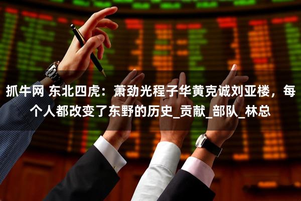 抓牛网 东北四虎：萧劲光程子华黄克诚刘亚楼，每个人都改变了东野的历史_贡献_部队_林总