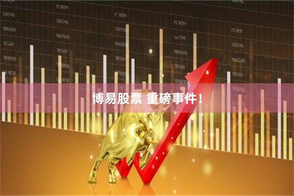 博易股票 重磅事件！