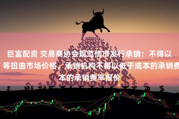 巨富配资 交易商协会规范债市发行承销：不得以“返费”等扭曲市场价格，承销机构不得以低于成本的承销费率报价
