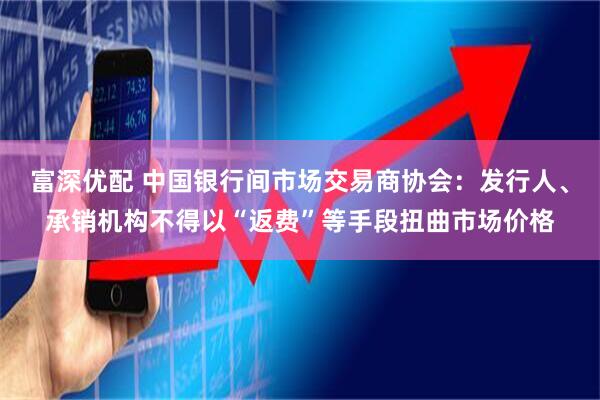 富深优配 中国银行间市场交易商协会：发行人、承销机构不得以“返费”等手段扭曲市场价格