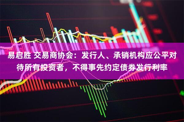 易启胜 交易商协会：发行人、承销机构应公平对待所有投资者，不得事先约定债券发行利率