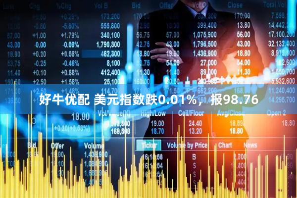 好牛优配 美元指数跌0.01%，报98.76