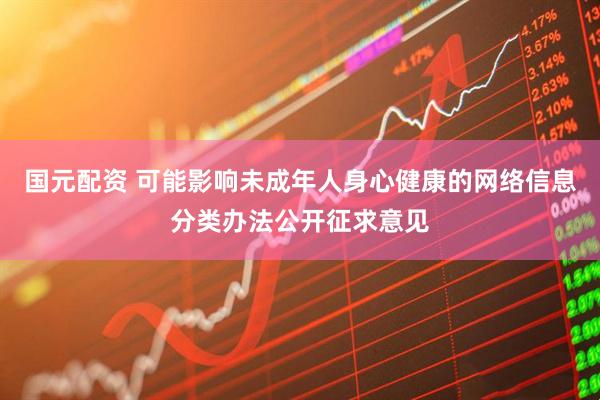 国元配资 可能影响未成年人身心健康的网络信息分类办法公开征求意见