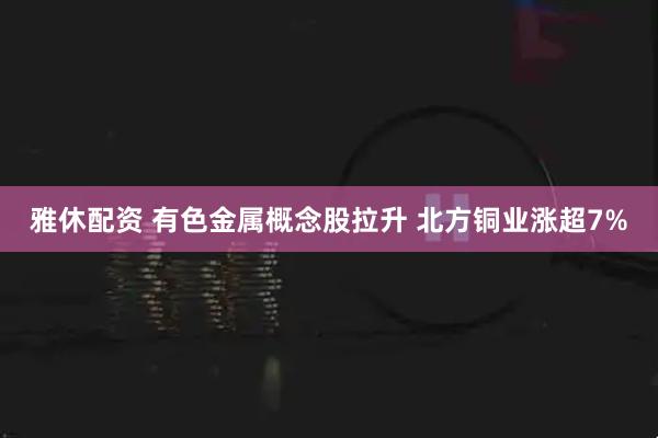 雅休配资 有色金属概念股拉升 北方铜业涨超7%