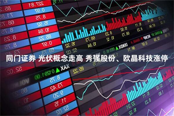 同门证券 光伏概念走高 秀强股份、欧晶科技涨停
