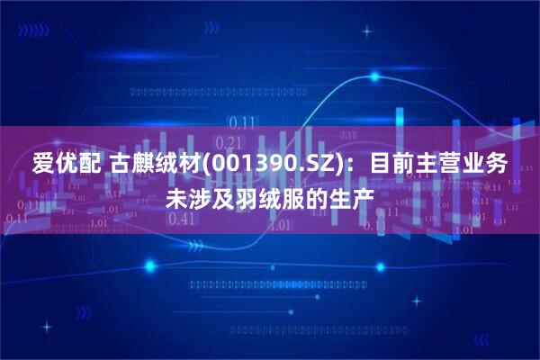 爱优配 古麒绒材(001390.SZ)：目前主营业务未涉及羽绒服的生产