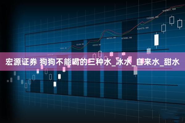 宏源证券 狗狗不能喝的三种水_冰水_自来水_甜水