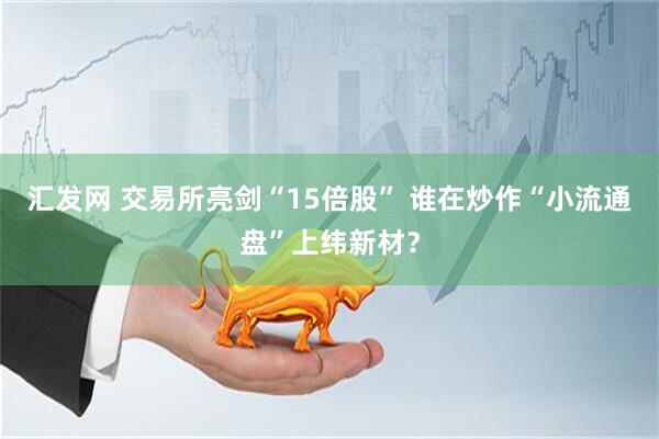 汇发网 交易所亮剑“15倍股” 谁在炒作“小流通盘”上纬新材？