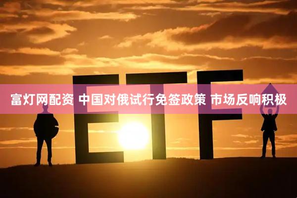 富灯网配资 中国对俄试行免签政策 市场反响积极
