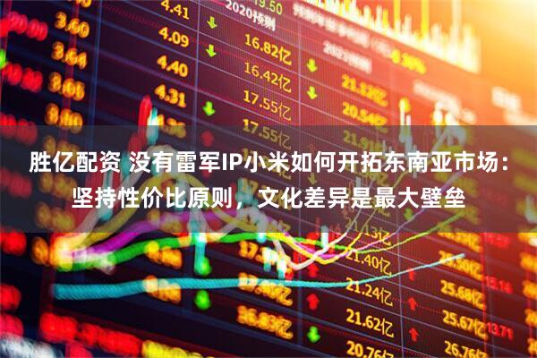 胜亿配资 没有雷军IP小米如何开拓东南亚市场：坚持性价比原则，文化差异是最大壁垒