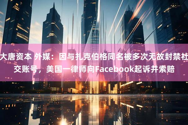 大唐资本 外媒：因与扎克伯格同名被多次无故封禁社交账号，美国一律师向Facebook起诉并索赔