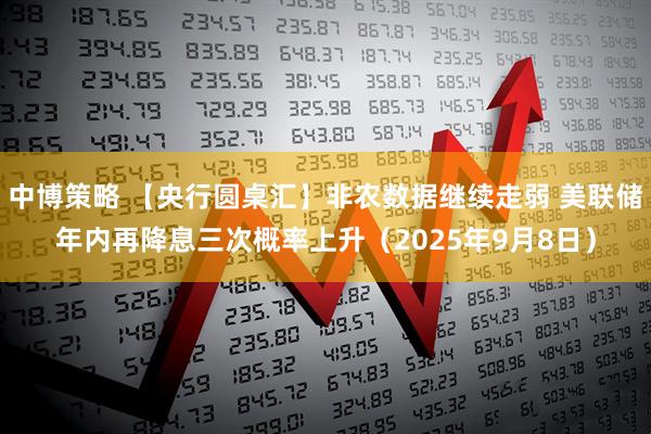 中博策略 【央行圆桌汇】非农数据继续走弱 美联储年内再降息三次概率上升（2025年9月8日）