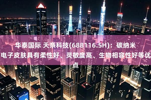 华泰国际 天奈科技(688116.SH)：碳纳米管电子皮肤具有柔性好、灵敏度高、生物相容性好等优点