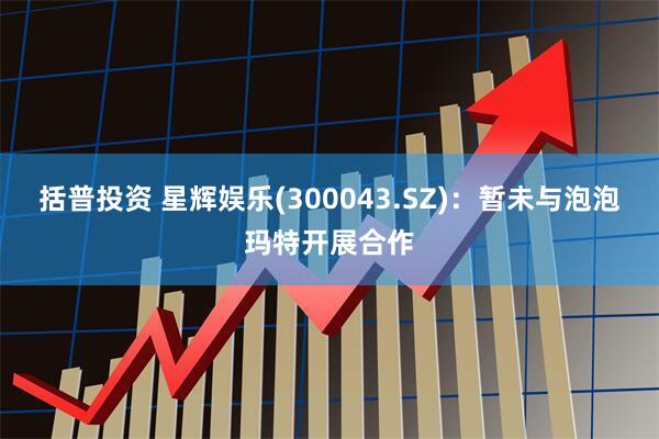 括普投资 星辉娱乐(300043.SZ)：暂未与泡泡玛特开展合作