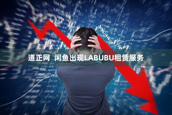 道正网  闲鱼出现LABUBU租赁服务
