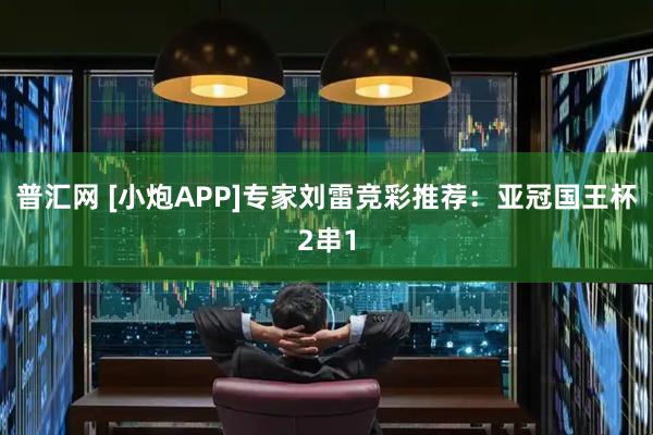 普汇网 [小炮APP]专家刘雷竞彩推荐：亚冠国王杯2串1