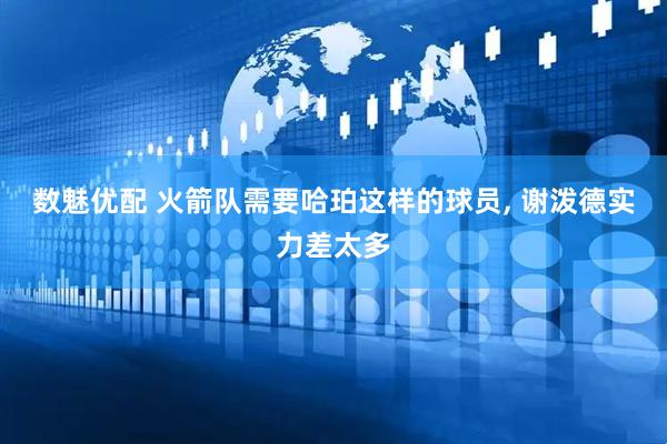 数魅优配 火箭队需要哈珀这样的球员, 谢泼德实力差太多