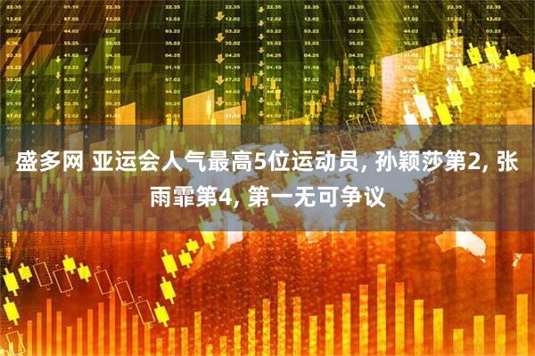 盛多网 亚运会人气最高5位运动员, 孙颖莎第2, 张雨霏第4, 第一无可争议